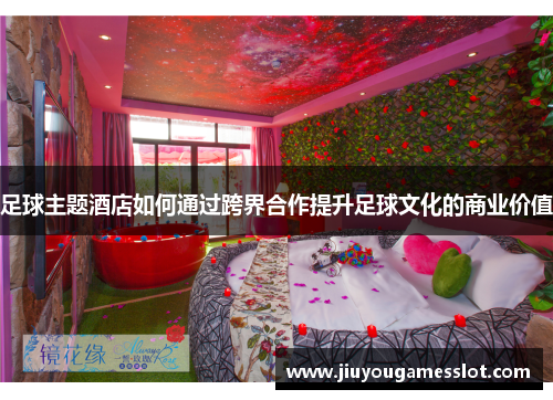 足球主题酒店如何通过跨界合作提升足球文化的商业价值