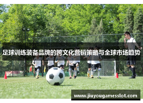 足球训练装备品牌的跨文化营销策略与全球市场趋势
